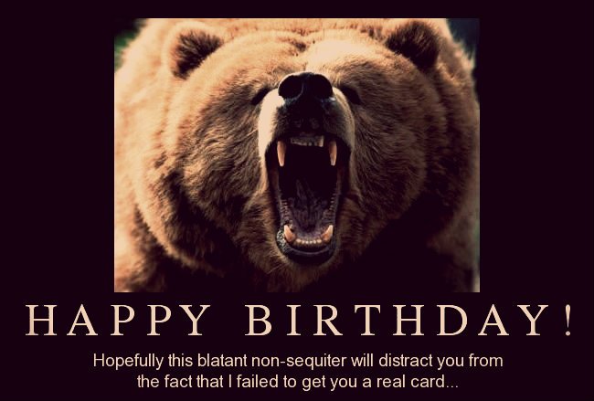 Hopefully this blatant non-sequiter will distract you from the fact that I failed to get you a real card. Happy Birthday!
