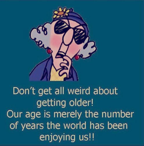 Don't get all weird about getting older! Our age is merely the number of years the world has been enjoying us!