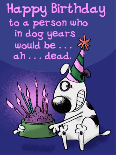 Happy Birthday to a person who in dog years would be ah ... dead.