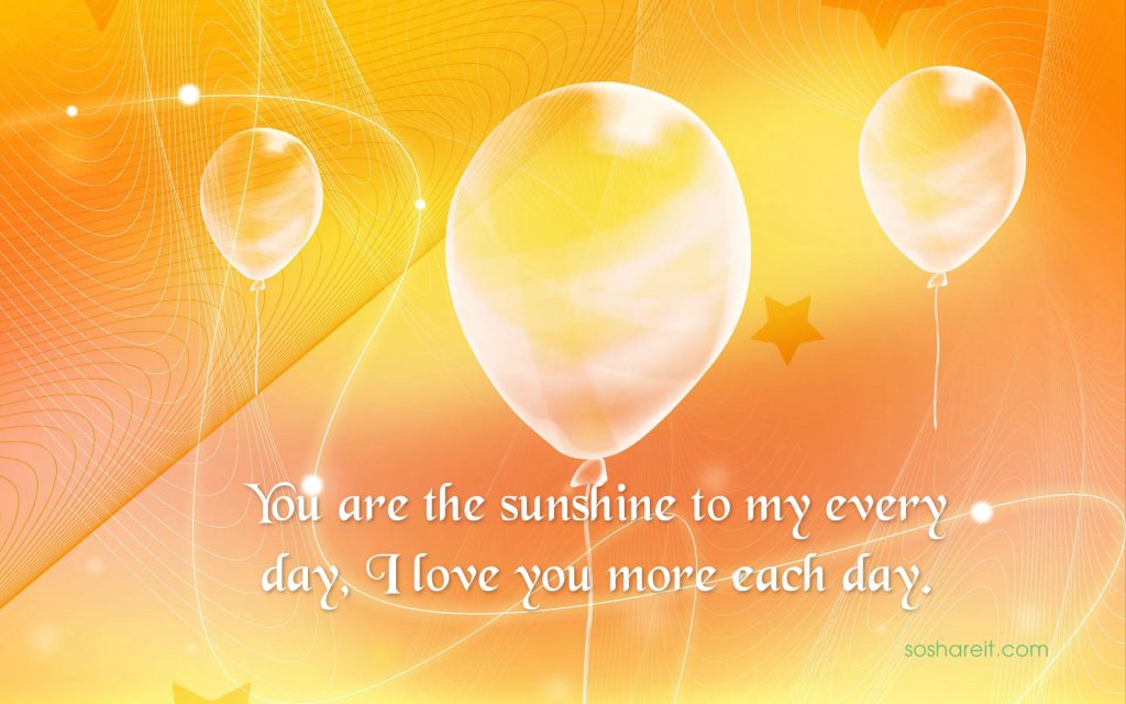 You are the sunshine to my every day, I love you more each day.